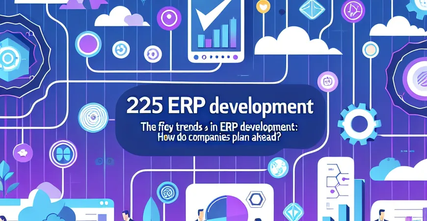  2025年ERP发展的5大关键趋势：企业如何提前布局？